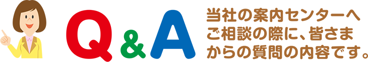 当社の案内センターへご相談の際に、皆さまからの質問の内容です。